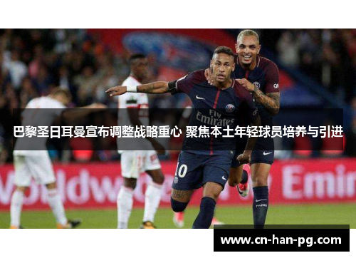 巴黎圣日耳曼宣布调整战略重心 聚焦本土年轻球员培养与引进