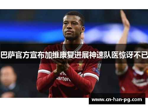 巴萨官方宣布加维康复进展神速队医惊讶不已