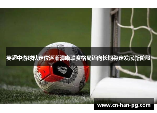 英超中游球队定位逐渐清晰联赛格局迈向长期稳定发展新阶段