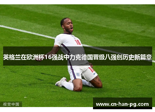英格兰在欧洲杯16强战中力克德国晋级八强创历史新篇章