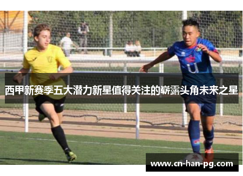 西甲新赛季五大潜力新星值得关注的崭露头角未来之星