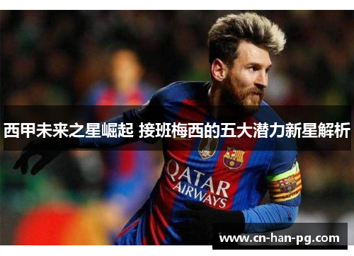 西甲未来之星崛起 接班梅西的五大潜力新星解析 西甲未来之星崛起 接班梅西的五大潜力新星解析