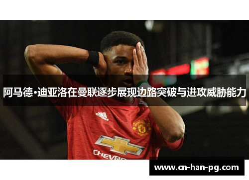 阿马德·迪亚洛在曼联逐步展现边路突破与进攻威胁能力 阿马德·迪亚洛在曼联逐步展现边路突破与进攻威胁能力