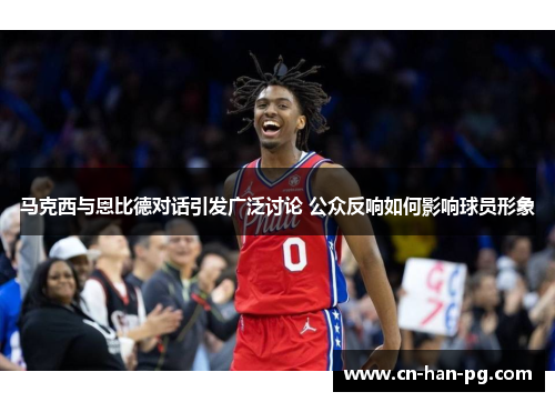 马克西与恩比德对话引发广泛讨论 公众反响如何影响球员形象 马克西与恩比德对话引发广泛讨论 公众反响如何影响球员形象