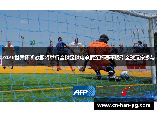 2026世界杯间歇期将举行全球足球电竞冠军杯赛事吸引全球玩家参与 2026世界杯间歇期将举行全球足球电竞冠军杯赛事吸引全球玩家参与