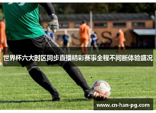 世界杯六大时区同步直播精彩赛事全程不间断体验盛况 世界杯六大时区同步直播精彩赛事全程不间断体验盛况