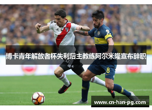 博卡青年解放者杯失利后主教练阿尔米隆宣布辞职 博卡青年解放者杯失利后主教练阿尔米隆宣布辞职