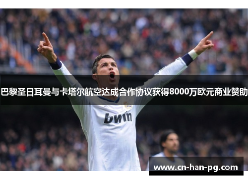 巴黎圣日耳曼与卡塔尔航空达成合作协议获得8000万欧元商业赞助 巴黎圣日耳曼与卡塔尔航空达成合作协议获得8000万欧元商业赞助