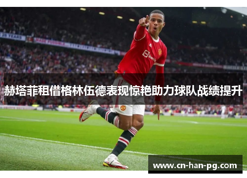 赫塔菲租借格林伍德表现惊艳助力球队战绩提升