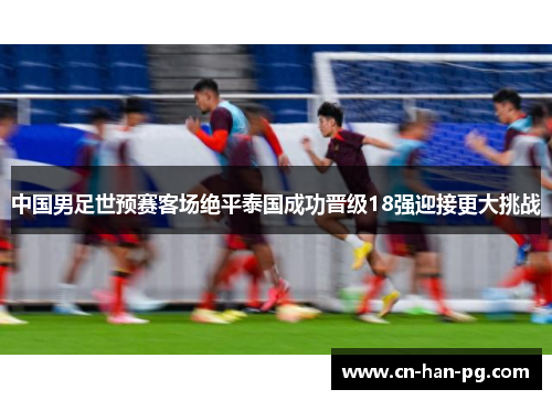 中国男足世预赛客场绝平泰国成功晋级18强迎接更大挑战 中国男足世预赛客场绝平泰国成功晋级18强迎接更大挑战