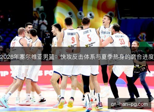 2026年塞尔维亚男篮：快攻反击体系与夏季热身的磨合进度